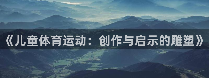 z66体育软件怎么加好友：《儿童体育运动：创作与启示的雕塑》