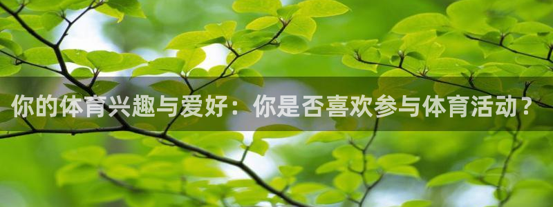 z66体育平台是正规的吗：你的体育兴趣与爱好：你是否喜欢参与体育活动？